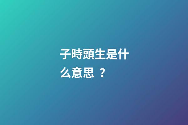 子時頭生是什么意思？